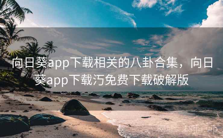 向日葵app下载相关的八卦合集，向日葵app下载汅免费下载破解版