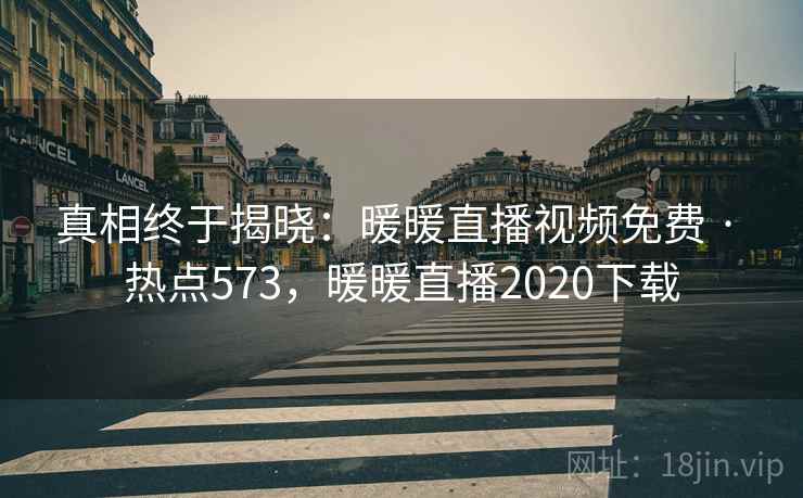 真相终于揭晓：暖暖直播视频免费 · 热点573，暖暖直播2020下载
