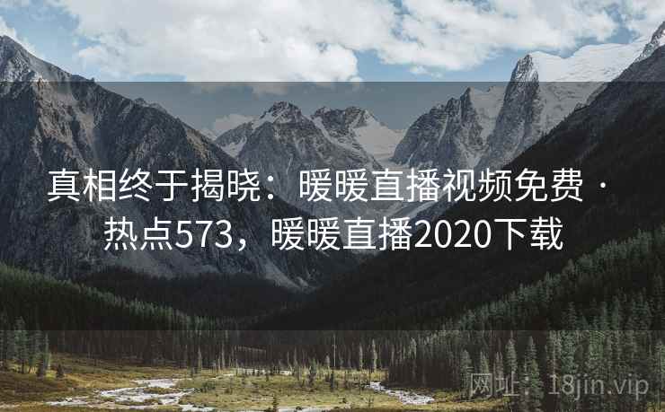 真相终于揭晓：暖暖直播视频免费 · 热点573，暖暖直播2020下载