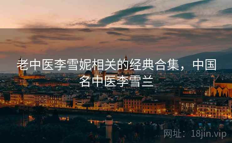 老中医李雪妮相关的经典合集,中国名中医李雪兰