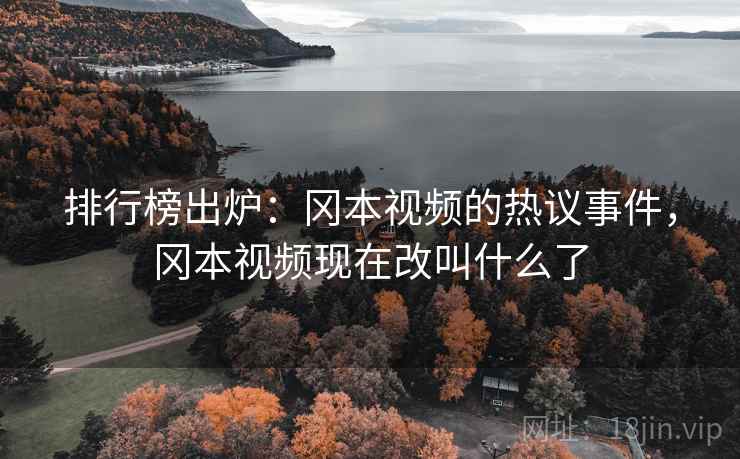 排行榜出炉：冈本视频的热议事件，冈本视频现在改叫什么了