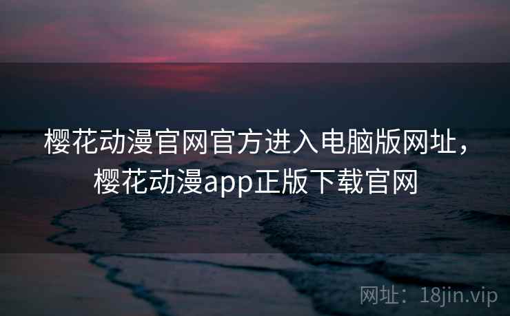 樱花动漫官网官方进入电脑版网址,樱花动漫app正版下载官网