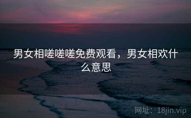 男女相嗟嗟嗟免费观看，男女相欢什么意思