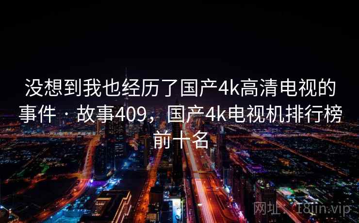 没想到我也经历了国产4k高清电视的事件 · 故事409，国产4k电视机排行榜前十名