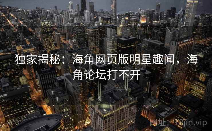 独家揭秘：海角网页版明星趣闻，海角论坛打不开