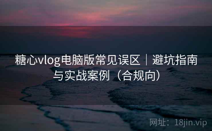 糖心vlog电脑版常见误区｜避坑指南与实战案例（合规向）