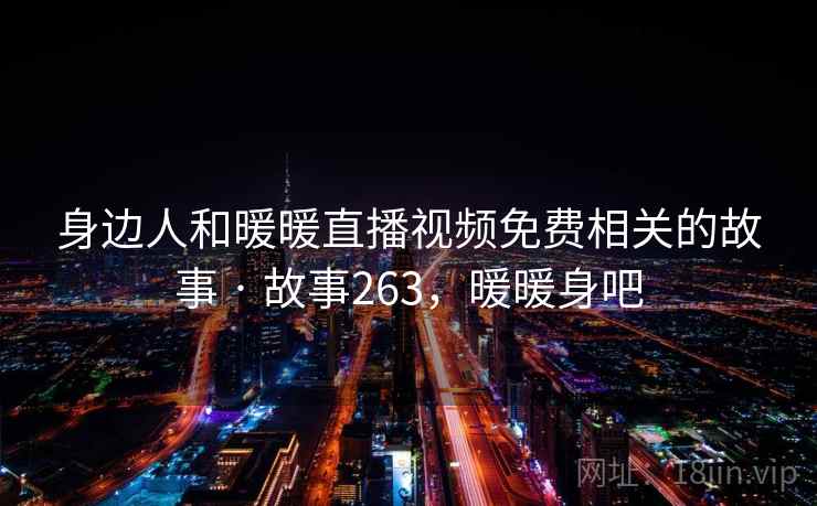 身边人和暖暖直播视频免费相关的故事 · 故事263，暖暖身吧