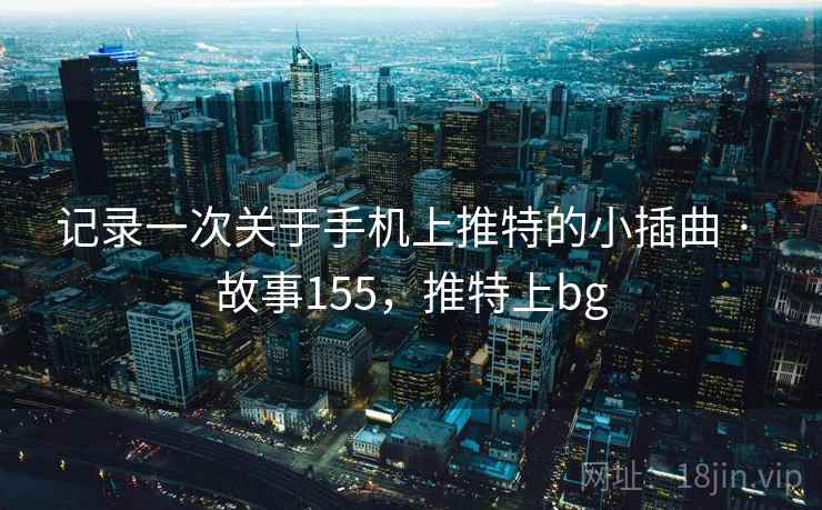 记录一次关于手机上推特的小插曲 · 故事155，推特上bg