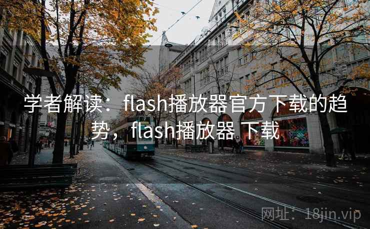 学者解读：flash播放器官方下载的趋势，flash播放器 下载