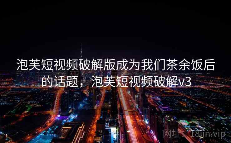 泡芙短视频破解版成为我们茶余饭后的话题，泡芙短视频破解v3