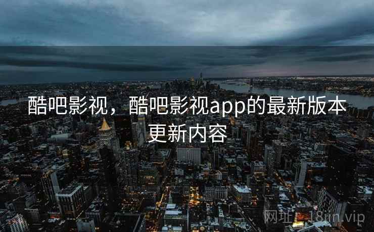 酷吧影视,酷吧影视app的最新版本更新内容