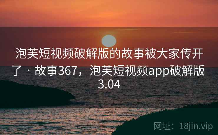 泡芙短视频破解版的故事被大家传开了 · 故事367，泡芙短视频app破解版 3.04