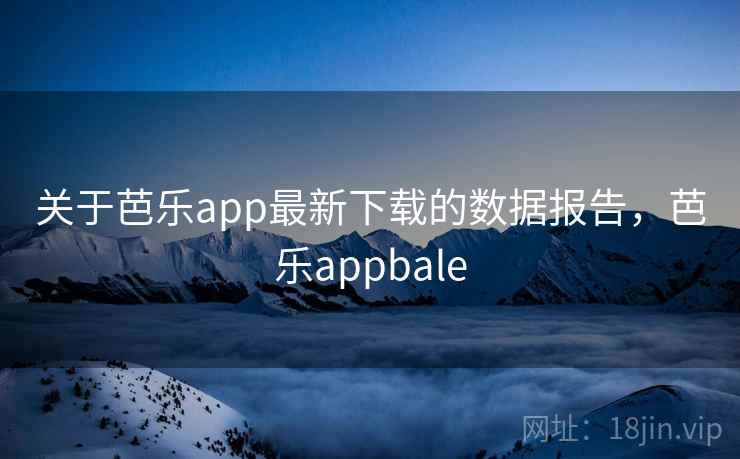 关于芭乐app最新下载的数据报告,芭乐appbale