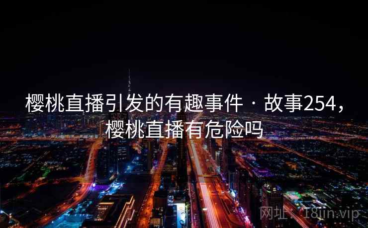 樱桃直播引发的有趣事件 · 故事254，樱桃直播有危险吗