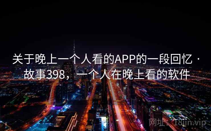 关于晚上一个人看的APP的一段回忆 · 故事398，一个人在晚上看的软件