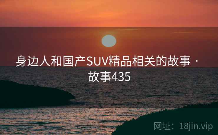 身边人和国产SUV精品相关的故事 · 故事435