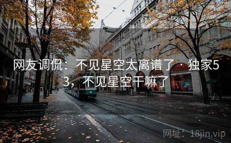 网友调侃：不见星空太离谱了 · 独家53，不见星空干嘛了