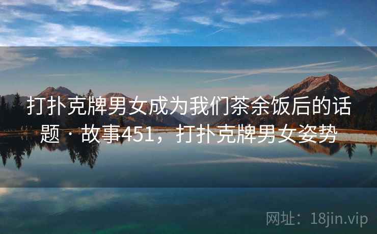 打扑克牌男女成为我们茶余饭后的话题 · 故事451，打扑克牌男女姿势