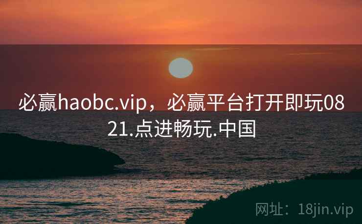 必赢haobc.vip，必赢平台打开即玩0821.点进畅玩.中国