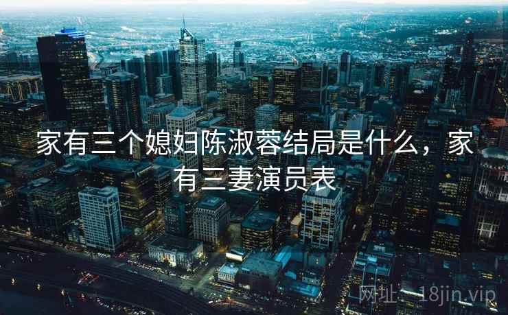 家有三个媳妇陈淑蓉结局是什么，家有三妻演员表