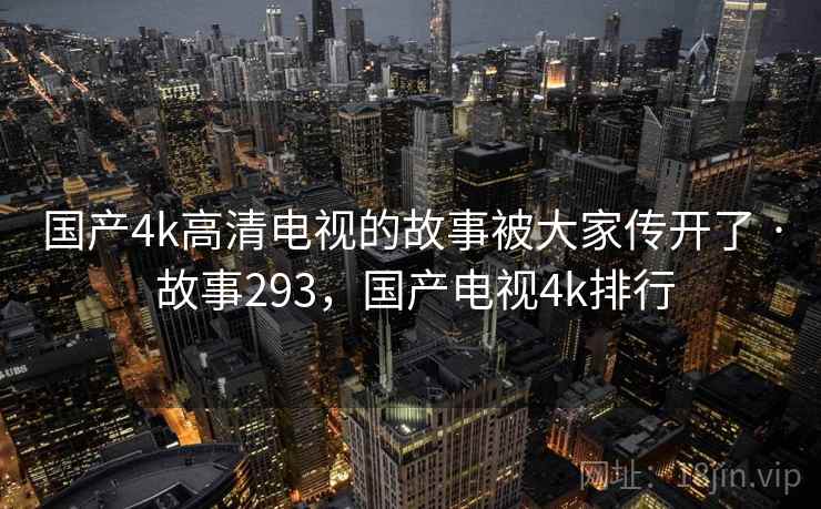 国产4k高清电视的故事被大家传开了 · 故事293，国产电视4k排行