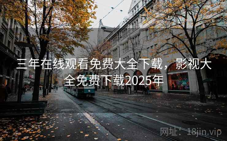三年在线观看免费大全下载,影视大全免费下载2025年