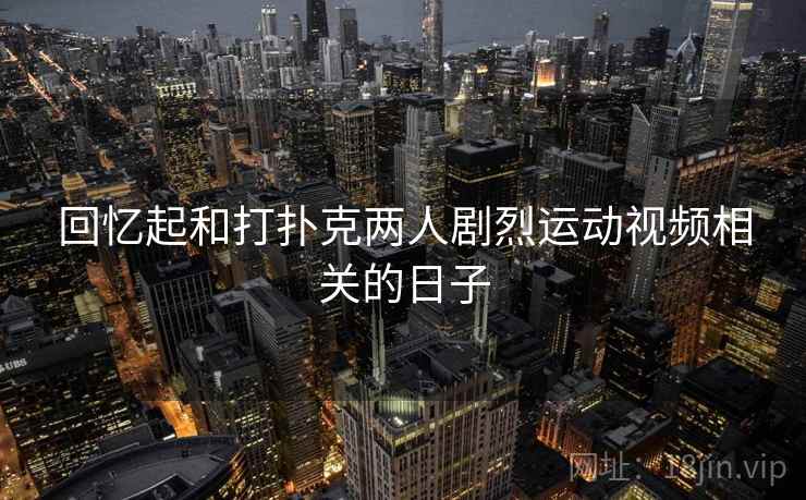 回忆起和打扑克两人剧烈运动视频相关的日子