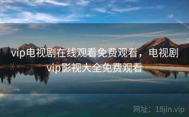vip电视剧在线观看免费观看，电视剧vip影视大全免费观看