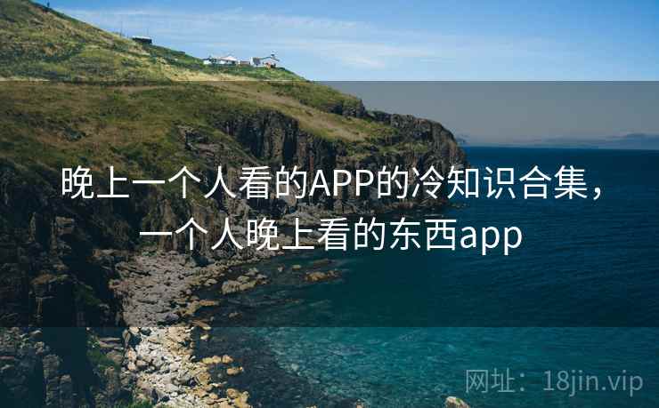 晚上一个人看的APP的冷知识合集，一个人晚上看的东西app