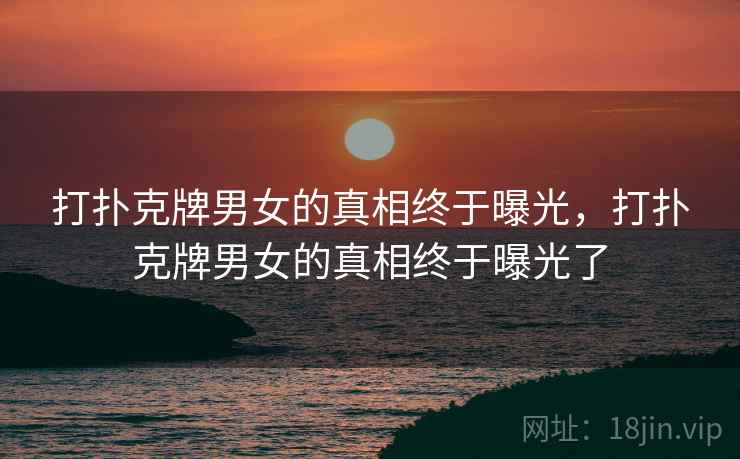 打扑克牌男女的真相终于曝光,打扑克牌男女的真相终于曝光了