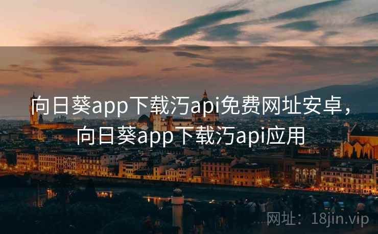 向日葵app下载汅api免费网址安卓，向日葵app下载汅api应用