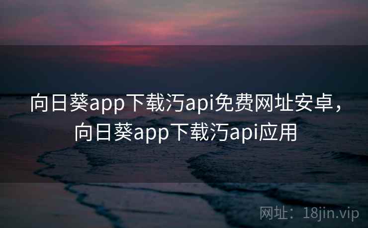 向日葵app下载汅api免费网址安卓，向日葵app下载汅api应用