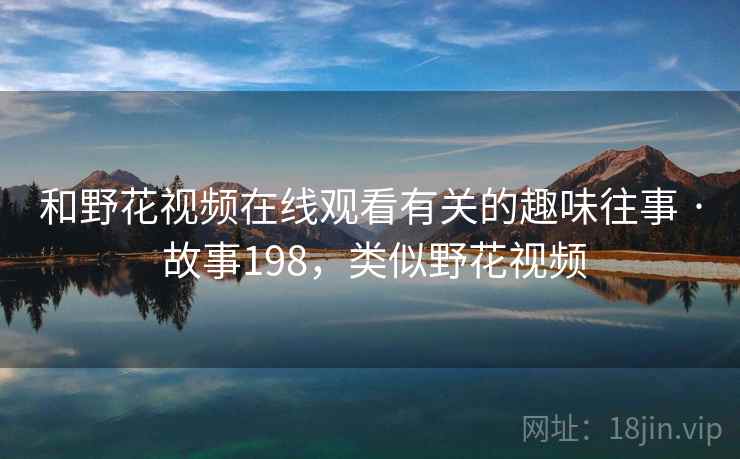 和野花视频在线观看有关的趣味往事 · 故事198，类似野花视频