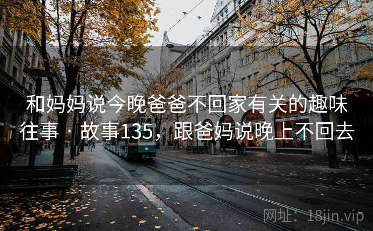 和妈妈说今晚爸爸不回家有关的趣味往事 · 故事135，跟爸妈说晚上不回去