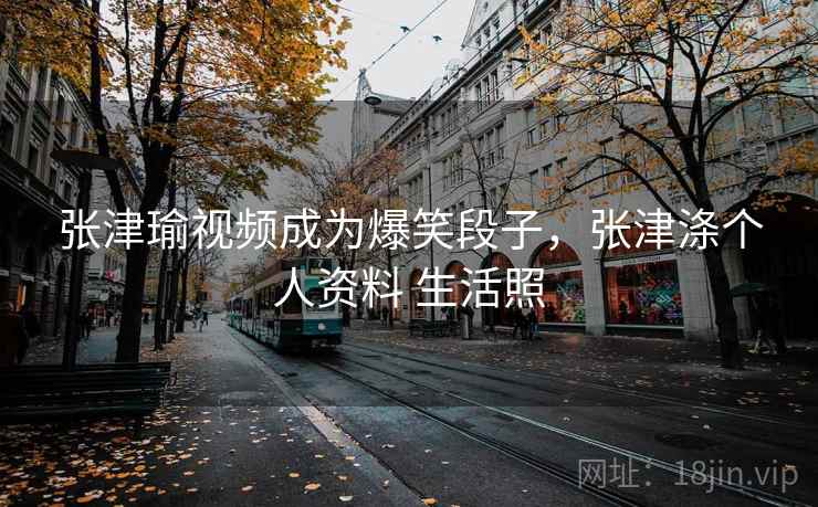 张津瑜视频成为爆笑段子，张津涤个人资料 生活照