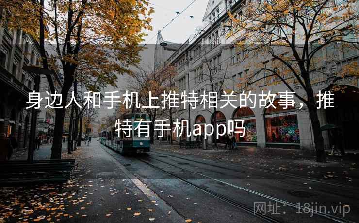 身边人和手机上推特相关的故事，推特有手机app吗