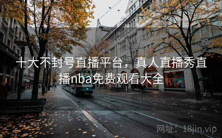 十大不封号直播平台，真人直播秀直播nba免费观看大全