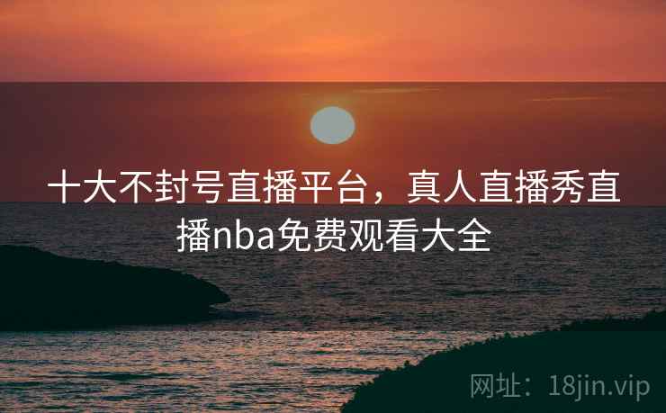 十大不封号直播平台，真人直播秀直播nba免费观看大全