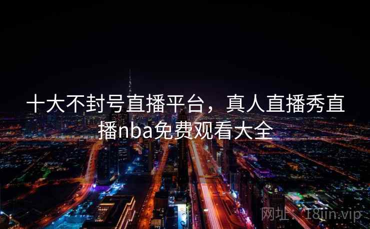 十大不封号直播平台，真人直播秀直播nba免费观看大全