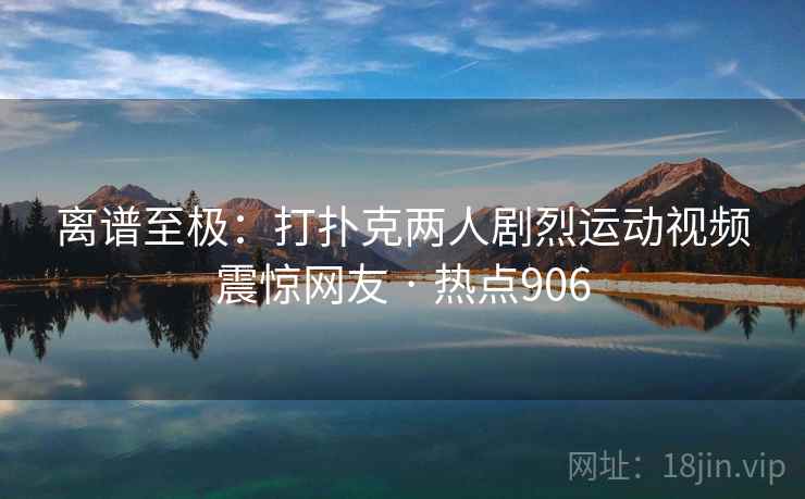 离谱至极：打扑克两人剧烈运动视频震惊网友 · 热点906