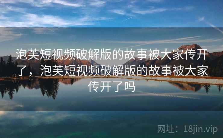 泡芙短视频破解版的故事被大家传开了，泡芙短视频破解版的故事被大家传开了吗