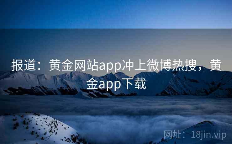 报道：黄金网站app冲上微博热搜，黄金app下载