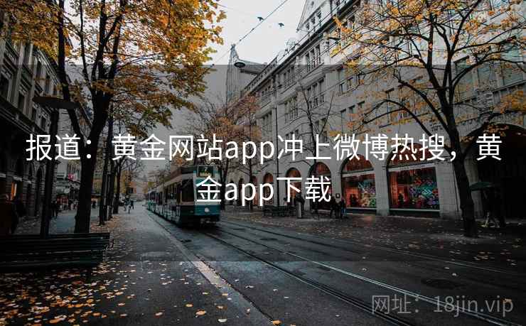 报道：黄金网站app冲上微博热搜，黄金app下载