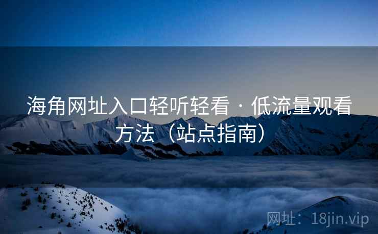 海角网址入口轻听轻看 · 低流量观看方法（站点指南）