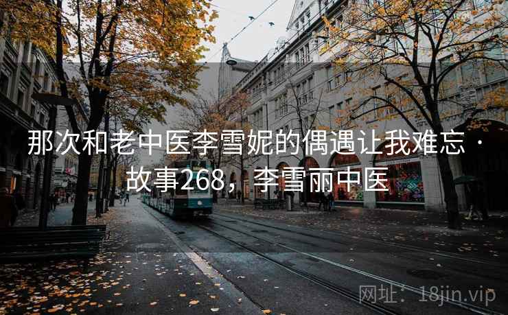 那次和老中医李雪妮的偶遇让我难忘 · 故事268，李雪丽中医