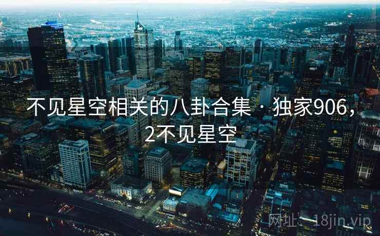 不见星空相关的八卦合集 · 独家906，2不见星空